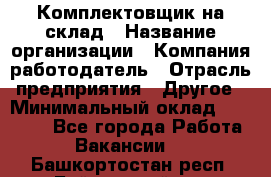 1Комплектовщик на склад › Название организации ­ Компания-работодатель › Отрасль предприятия ­ Другое › Минимальный оклад ­ 17 000 - Все города Работа » Вакансии   . Башкортостан респ.,Баймакский р-н